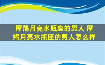 摩羯月亮水瓶座的男人 摩羯月亮水瓶座的男人怎么样